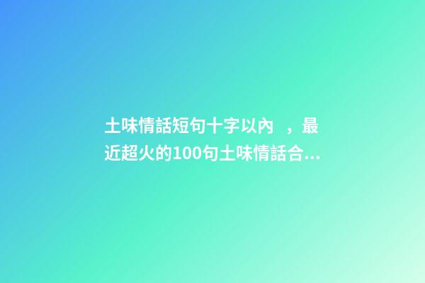 土味情話短句十字以內，最近超火的100句土味情話合集-第1張-觀點-玄機派